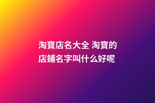 淘寶店名大全 淘寶的店鋪名字叫什么好呢-第1張-店鋪起名-玄機(jī)派